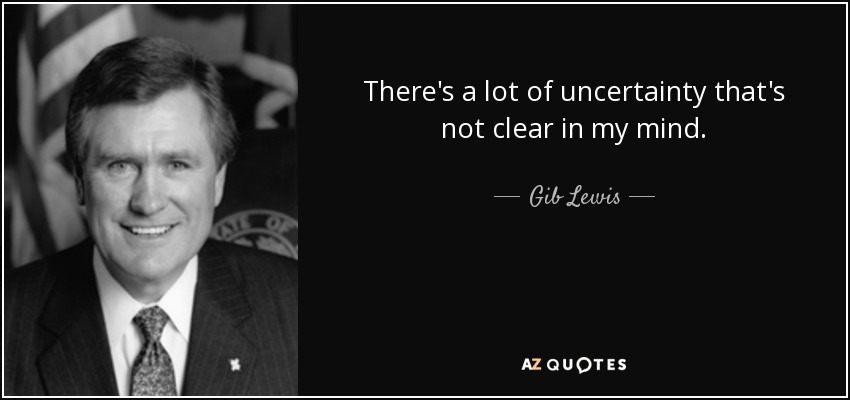 There's a lot of uncertainty that's not clear in my mind. - Gib Lewis