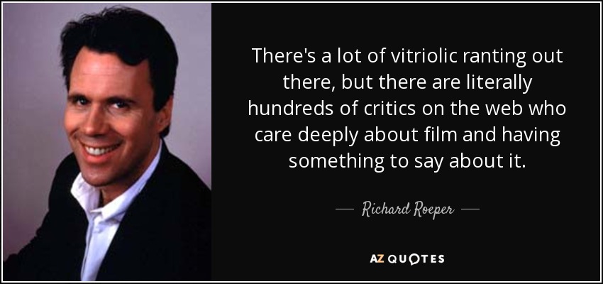 There's a lot of vitriolic ranting out there, but there are literally hundreds of critics on the web who care deeply about film and having something to say about it. - Richard Roeper