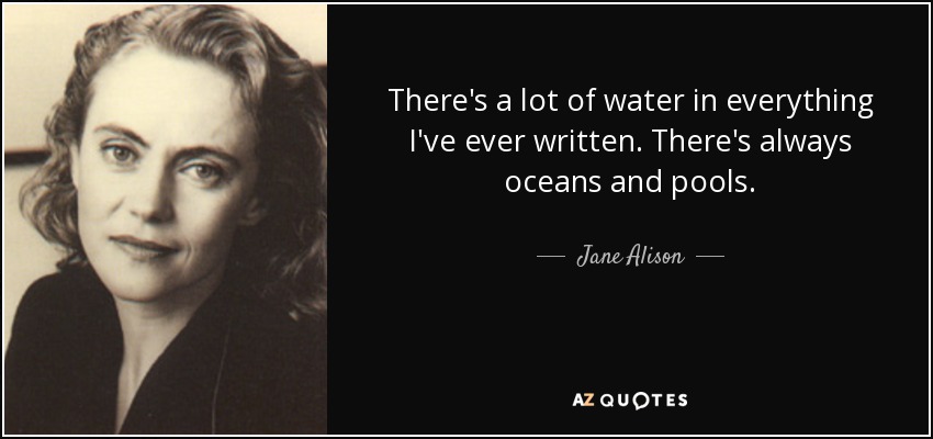 There's a lot of water in everything I've ever written. There's always oceans and pools. - Jane Alison