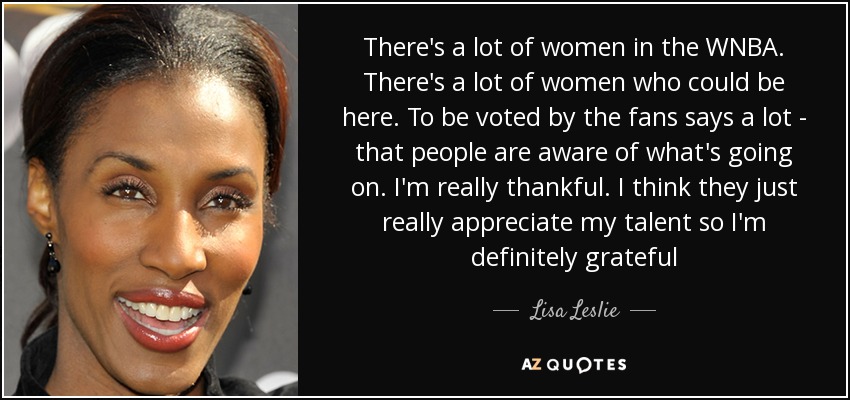 There's a lot of women in the WNBA. There's a lot of women who could be here. To be voted by the fans says a lot - that people are aware of what's going on. I'm really thankful. I think they just really appreciate my talent so I'm definitely grateful - Lisa Leslie