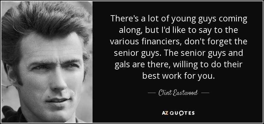 There's a lot of young guys coming along, but I'd like to say to the various financiers, don't forget the senior guys. The senior guys and gals are there, willing to do their best work for you. - Clint Eastwood