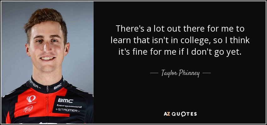 There's a lot out there for me to learn that isn't in college, so I think it's fine for me if I don't go yet. - Taylor Phinney
