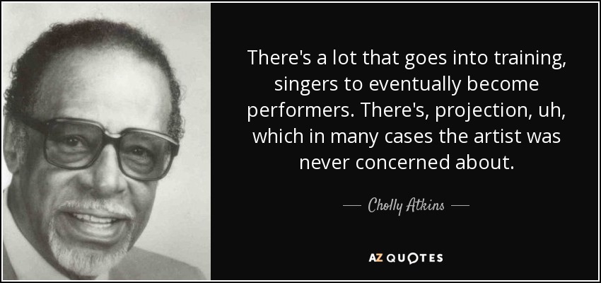 There's a lot that goes into training, singers to eventually become performers. There's, projection, uh, which in many cases the artist was never concerned about. - Cholly Atkins