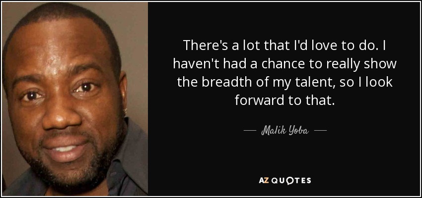 There's a lot that I'd love to do. I haven't had a chance to really show the breadth of my talent, so I look forward to that. - Malik Yoba