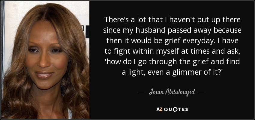 There's a lot that I haven't put up there since my husband passed away because then it would be grief everyday. I have to fight within myself at times and ask, 'how do I go through the grief and find a light, even a glimmer of it?' - Iman Abdulmajid