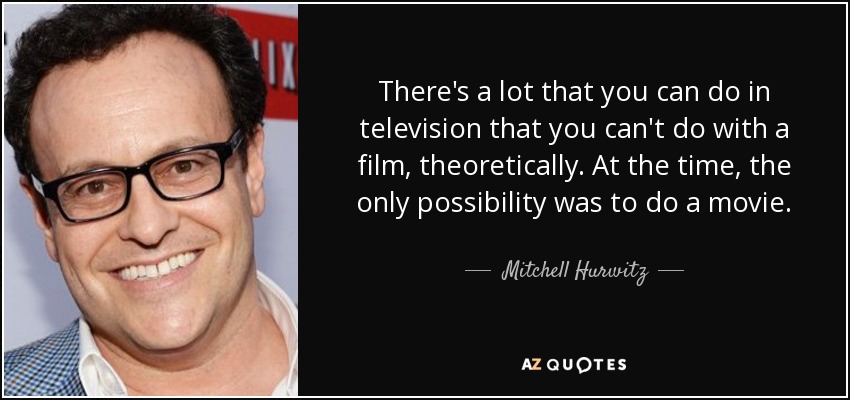 There's a lot that you can do in television that you can't do with a film, theoretically. At the time, the only possibility was to do a movie. - Mitchell Hurwitz