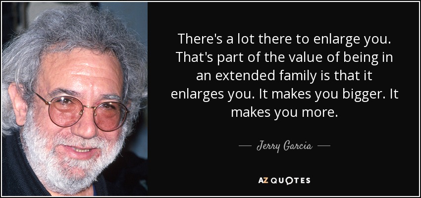 There's a lot there to enlarge you. That's part of the value of being in an extended family is that it enlarges you. It makes you bigger. It makes you more. - Jerry Garcia
