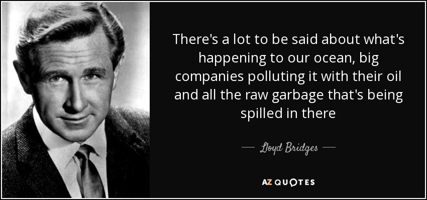 There's a lot to be said about what's happening to our ocean, big companies polluting it with their oil and all the raw garbage that's being spilled in there - Lloyd Bridges
