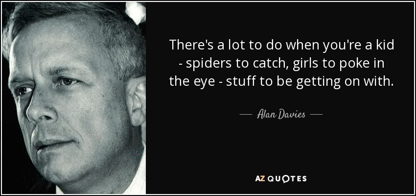 There's a lot to do when you're a kid - spiders to catch, girls to poke in the eye - stuff to be getting on with. - Alan Davies