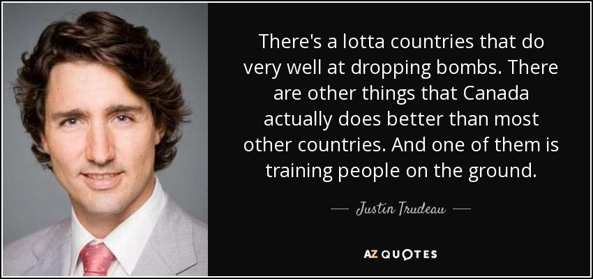 There's a lotta countries that do very well at dropping bombs. There are other things that Canada actually does better than most other countries. And one of them is training people on the ground. - Justin Trudeau