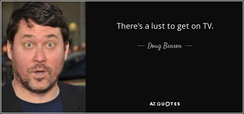 There's a lust to get on TV. - Doug Benson