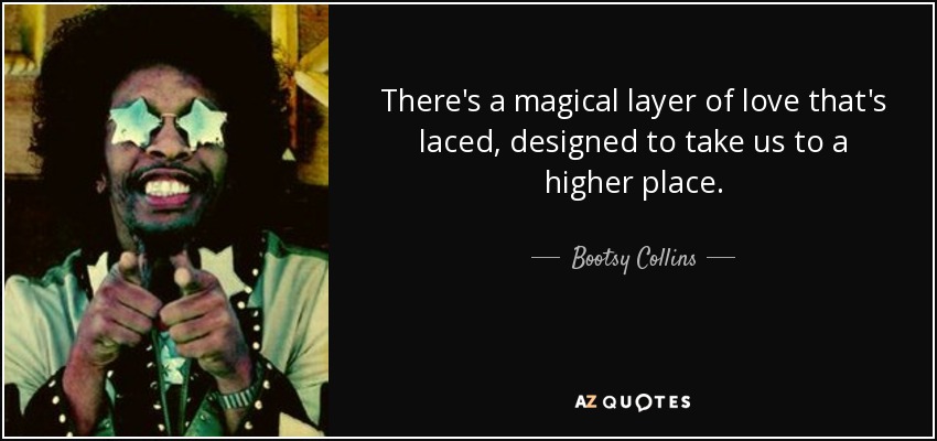 There's a magical layer of love that's laced, designed to take us to a higher place. - Bootsy Collins