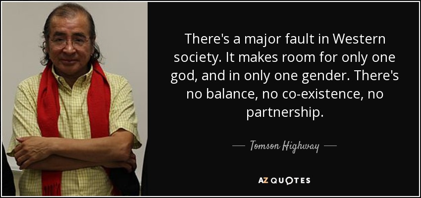 There's a major fault in Western society. It makes room for only one god, and in only one gender. There's no balance, no co-existence, no partnership. - Tomson Highway