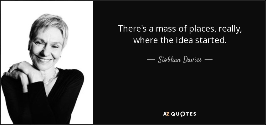 There's a mass of places, really, where the idea started. - Siobhan Davies