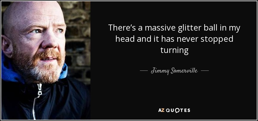 There’s a massive glitter ball in my head and it has never stopped turning - Jimmy Somerville