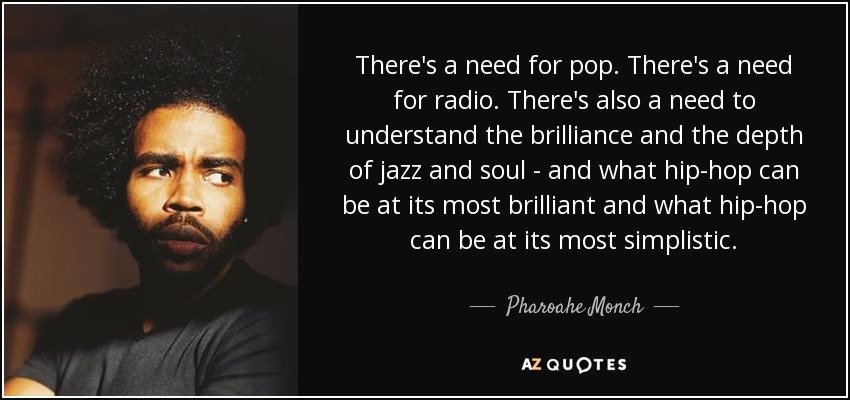 There's a need for pop. There's a need for radio. There's also a need to understand the brilliance and the depth of jazz and soul - and what hip-hop can be at its most brilliant and what hip-hop can be at its most simplistic. - Pharoahe Monch