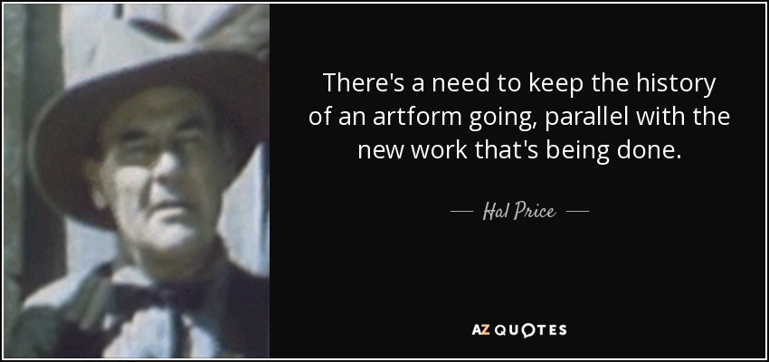 There's a need to keep the history of an artform going, parallel with the new work that's being done. - Hal Price