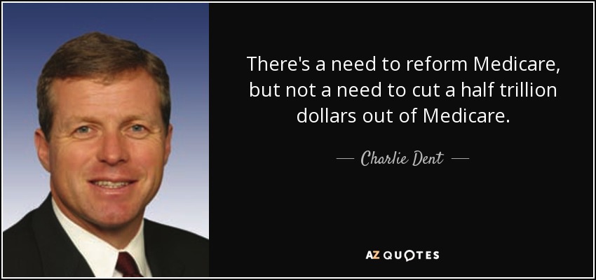 There's a need to reform Medicare, but not a need to cut a half trillion dollars out of Medicare. - Charlie Dent