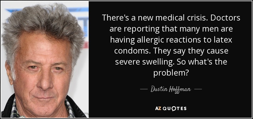 There's a new medical crisis. Doctors are reporting that many men are having allergic reactions to latex condoms. They say they cause severe swelling. So what's the problem? - Dustin Hoffman