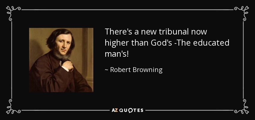 There's a new tribunal now higher than God's -The educated man's! - Robert Browning
