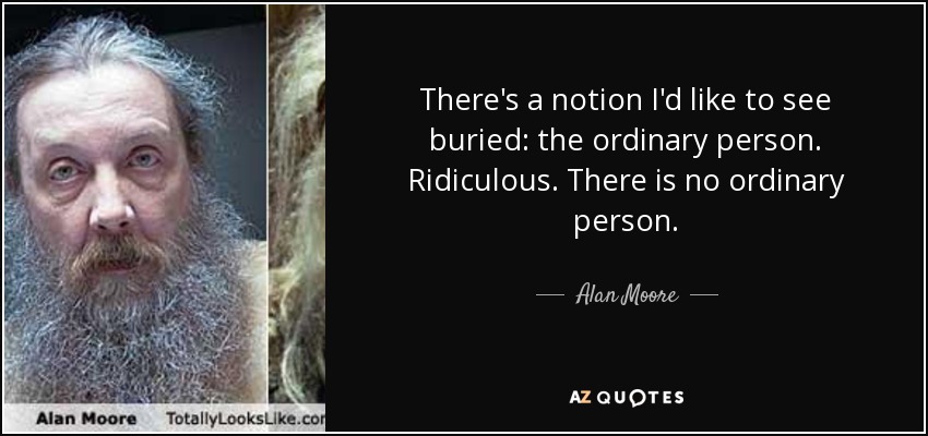 There's a notion I'd like to see buried: the ordinary person. Ridiculous. There is no ordinary person. - Alan Moore