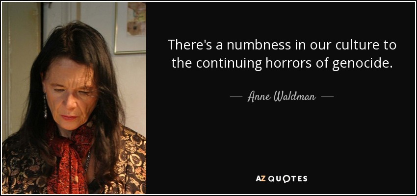 There's a numbness in our culture to the continuing horrors of genocide. - Anne Waldman