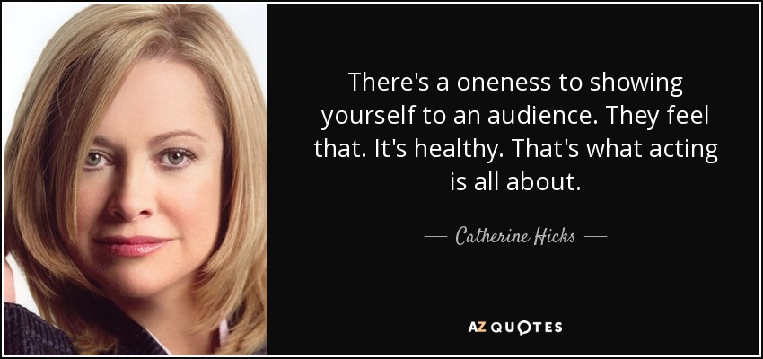There's a oneness to showing yourself to an audience. They feel that. It's healthy. That's what acting is all about. - Catherine Hicks