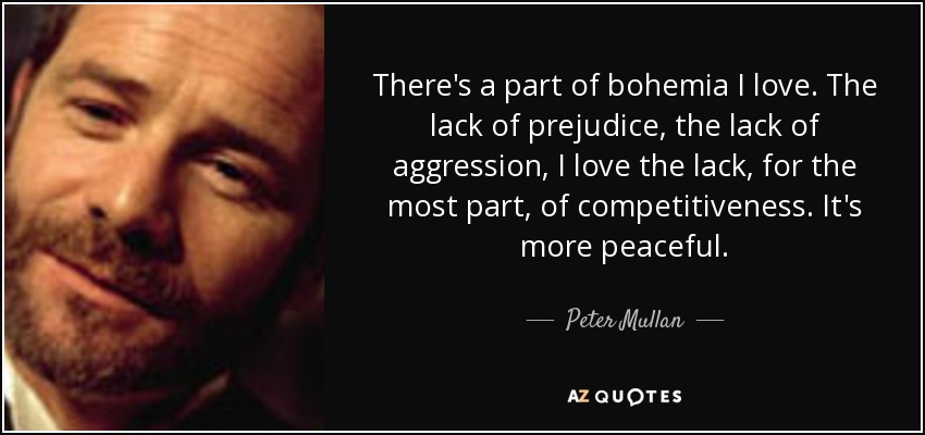 There's a part of bohemia I love. The lack of prejudice, the lack of aggression, I love the lack, for the most part, of competitiveness. It's more peaceful. - Peter Mullan