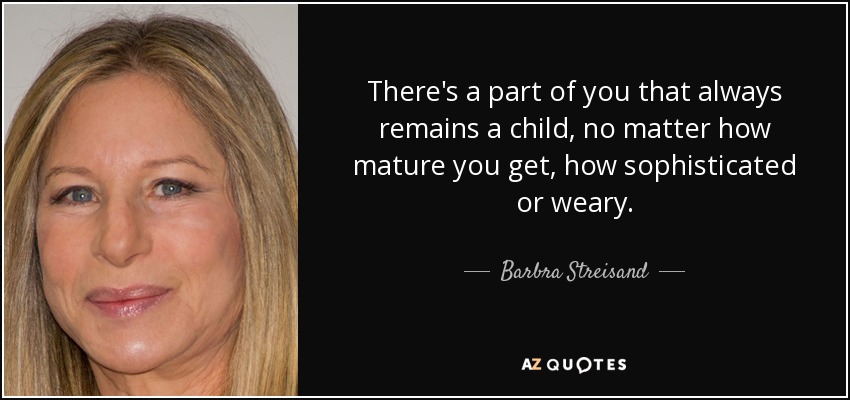 There's a part of you that always remains a child, no matter how mature you get, how sophisticated or weary. - Barbra Streisand