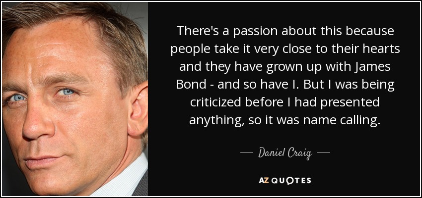 There's a passion about this because people take it very close to their hearts and they have grown up with James Bond - and so have I. But I was being criticized before I had presented anything, so it was name calling. - Daniel Craig