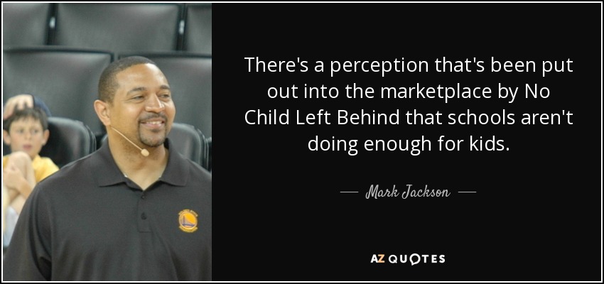 There's a perception that's been put out into the marketplace by No Child Left Behind that schools aren't doing enough for kids. - Mark Jackson