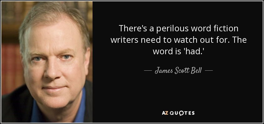 There's a perilous word fiction writers need to watch out for. The word is 'had.' - James Scott Bell