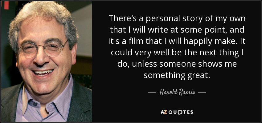 There's a personal story of my own that I will write at some point, and it's a film that I will happily make. It could very well be the next thing I do, unless someone shows me something great. - Harold Ramis