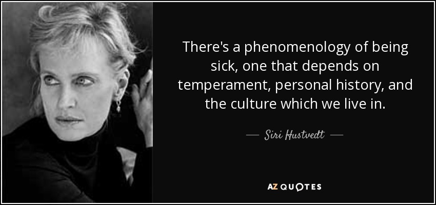 There's a phenomenology of being sick, one that depends on temperament, personal history, and the culture which we live in. - Siri Hustvedt