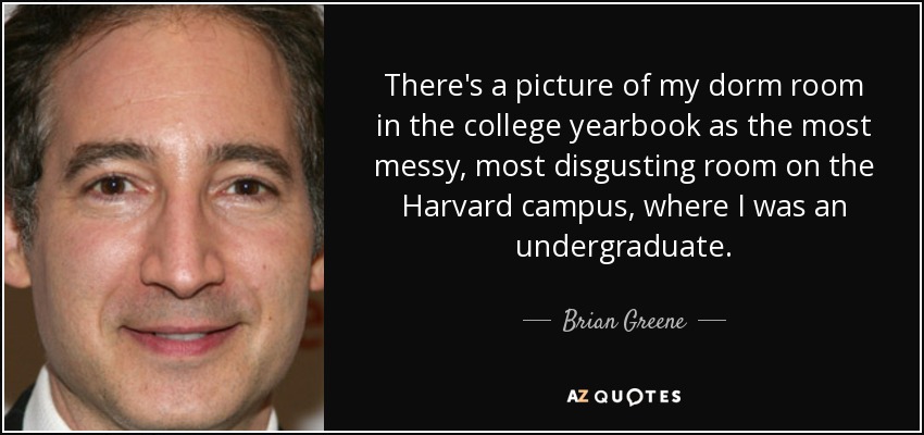 There's a picture of my dorm room in the college yearbook as the most messy, most disgusting room on the Harvard campus, where I was an undergraduate. - Brian Greene