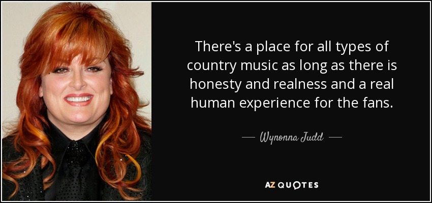 There's a place for all types of country music as long as there is honesty and realness and a real human experience for the fans. - Wynonna Judd