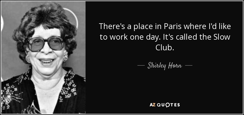 There's a place in Paris where I'd like to work one day. It's called the Slow Club. - Shirley Horn