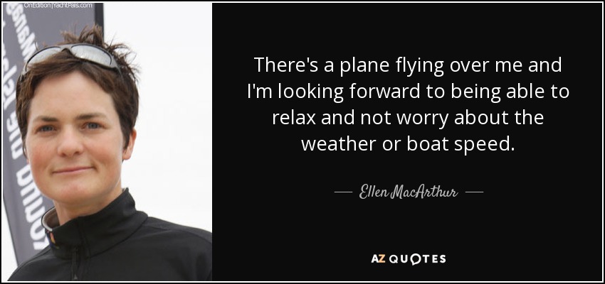 There's a plane flying over me and I'm looking forward to being able to relax and not worry about the weather or boat speed. - Ellen MacArthur