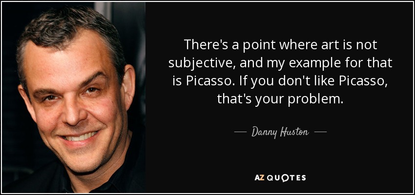 There's a point where art is not subjective, and my example for that is Picasso. If you don't like Picasso, that's your problem. - Danny Huston