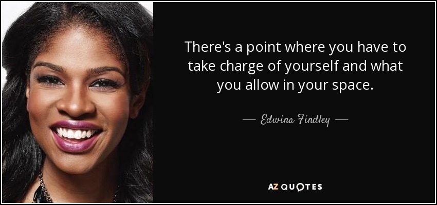 There's a point where you have to take charge of yourself and what you allow in your space. - Edwina Findley