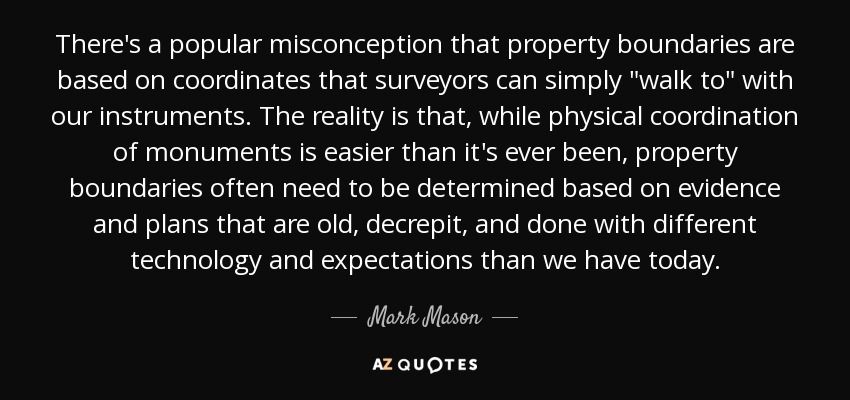 There's a popular misconception that property boundaries are based on coordinates that surveyors can simply 