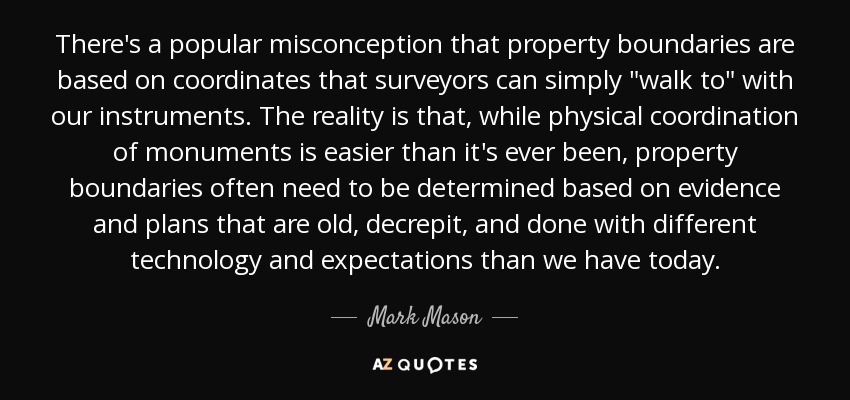 There's a popular misconception that property boundaries are based on coordinates that surveyors can simply 