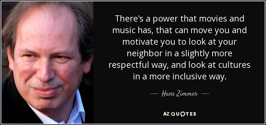 There's a power that movies and music has, that can move you and motivate you to look at your neighbor in a slightly more respectful way, and look at cultures in a more inclusive way. - Hans Zimmer