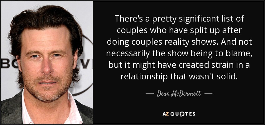 There's a pretty significant list of couples who have split up after doing couples reality shows. And not necessarily the show being to blame, but it might have created strain in a relationship that wasn't solid. - Dean McDermott