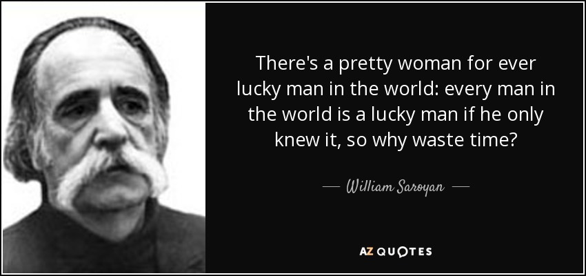 There's a pretty woman for ever lucky man in the world: every man in the world is a lucky man if he only knew it, so why waste time? - William Saroyan