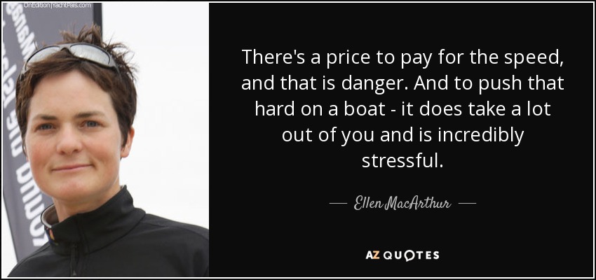 There's a price to pay for the speed, and that is danger. And to push that hard on a boat - it does take a lot out of you and is incredibly stressful. - Ellen MacArthur