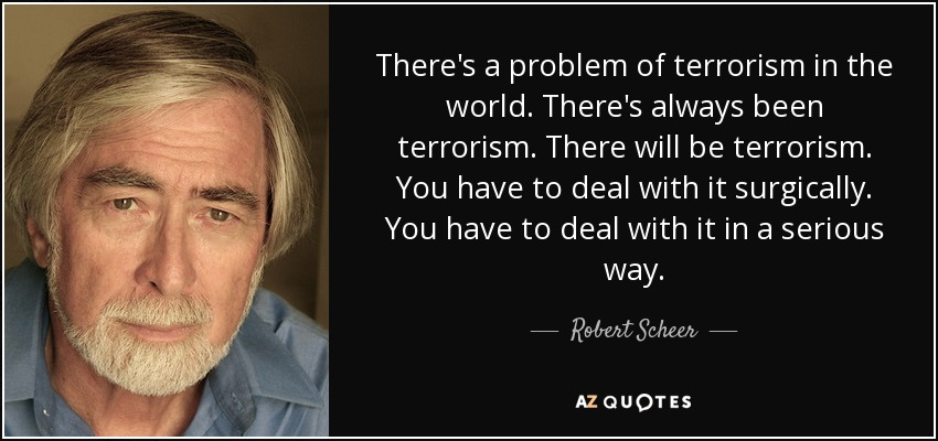 There's a problem of terrorism in the world. There's always been terrorism. There will be terrorism. You have to deal with it surgically. You have to deal with it in a serious way. - Robert Scheer