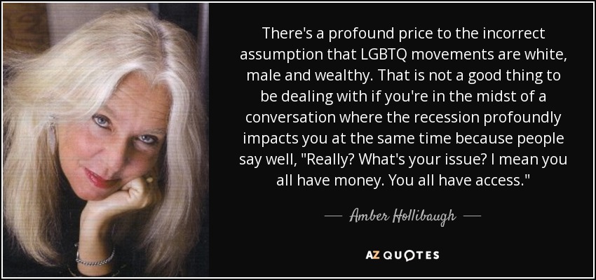 There's a profound price to the incorrect assumption that LGBTQ movements are white, male and wealthy. That is not a good thing to be dealing with if you're in the midst of a conversation where the recession profoundly impacts you at the same time because people say well, 