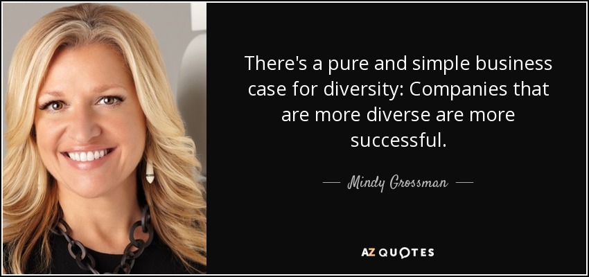 There's a pure and simple business case for diversity: Companies that are more diverse are more successful. - Mindy Grossman