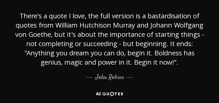 There's a quote I love, the full version is a bastardisation of quotes from William Hutchison Murray and Johann Wolfgang von Goethe, but it's about the importance of starting things - not completing or succeeding - but beginning. It ends: 